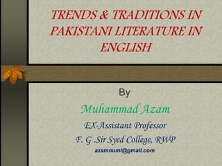 TRENDS & TRADITIONS IN
PAKISTANI LITERATURE IN
ENGLISH
By
Muhammad Azam
EX-Assistant Professor
F. G .Sir Syed College, RWP
azamnuml@gmail.com
 
