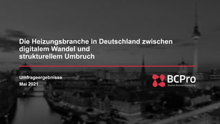Prepared for
Die Heizungsbranche in Deutschland zwischen
digitalem Wandel und
strukturellem Umbruch
Umfrageergebnisse
Mai 2021
 