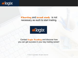 © 2014. Logixtrader. All rights reserved.
Contact Logix Trading and discover how
you can get success in your day trading career!
Charting and trend study is not
necessary as such to start trading.
 