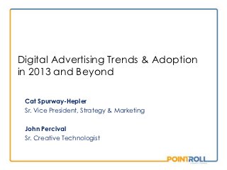 Digital Advertising Trends & Adoption
in 2013 and Beyond

 Cat Spurway-Hepler
 Sr. Vice President, Strategy & Marketing

 John Percival
 Sr. Creative Technologist
 