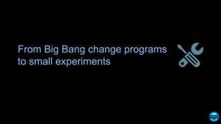 From Big Bang change programs
to small experiments
 