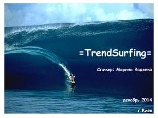 =TrendSurfing= Спикер: Марина Каденко декабрь 2014 г.Киев  
