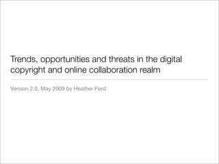 Trends, opportunities and threats in the digital
copyright and online collaboration realm

Version 2.0, May 2009 by Heather Ford
 