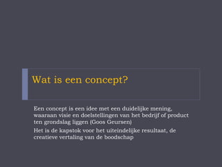 Wat is een visie?
De kijk op de wereld en toekomst en welke plaats het
concept/merk daarin inneemt. Een visie is breed, wat
filosofisch, schetst een perspectief en is visionair. Het
beschrijft de horizon voor het merk en geeft richting aan
de langetermijnstrategie. Om een 'future proof' visie te
formuleren is het belangrijk te weten wat belangrijke
trends zijn.
 