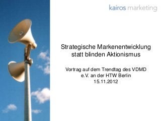 Strategische Markenentwicklung
    statt blinden Aktionismus

 Vortrag auf dem Trendtag des VDMD
        e.V. an der HTW Berlin
              15.11.2012




                            © 2012 kairos marketing
 