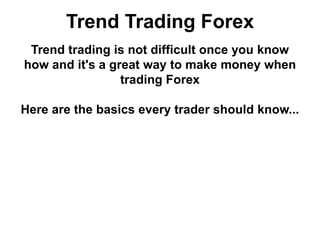 Trend Trading Forex
Trend trading is not difficult once you know
how and it's a great way to make money when
trading Forex
Here are the basics every trader should know...
 