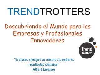 TREND TROTTERS Descubriendo el Mundo para las Empresas y Profesionales Innovadores “ Si haces siempre lo mismo no esperes resultados distintos” Albert Einstein 