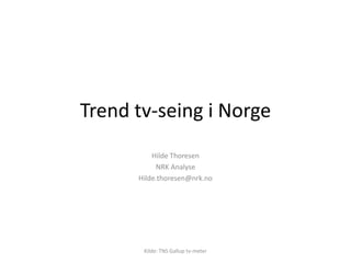 Trend tv-seing i Norge Hilde Thoresen NRK Analyse Hilde.thoresen@nrk.no Kilde: TNS Gallup tv-meter 