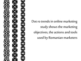 Dotro trends inonlinemarketing
study shows the marketing
objectives,the actions andtools
used by Romanian marketers
 