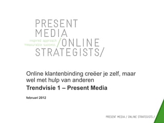 Online klantenbinding creëer je zelf, maar
wel met hulp van anderen
Trendvisie 1 – Present Media
februari 2012
 