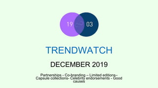 TRENDWATCH
Partnerships - Co-branding – Limited editions–
Capsule collections- Celebrity endorsements - Good
causes
DECEMBER 2019
 