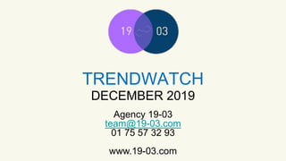 TRENDWATCH
Agency 19-03
team@19-03.com
01 75 57 32 93
www.19-03.com
DECEMBER 2019
 