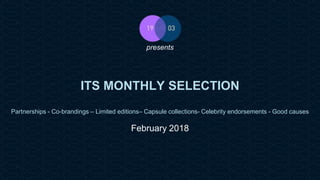 19 Mars Ltd.. - Endorsement Agent – Partnerships with senses - 19 rue Martel - 75010 Paris - France - www.19-03.com
ITS MONTHLY SELECTION
Partnerships - Co-brandings – Limited editions– Capsule collections- Celebrity endorsements - Good causes
February 2018
presents
 