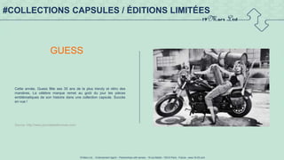 19 Mars Ltd.. - Endorsement Agent – Partnerships with senses - 19 rue Martel - 75010 Paris - France - www.19-03.com
#COLLECTIONS CAPSULES / ÉDITIONS LIMITÉES
GUESS
Cette année, Guess fête ses 35 ans de la plus trendy et rétro des
manières. La célèbre marque remet au goût du jour les pièces
emblématiques de son histoire dans une collection capsule. Succès
en vue !
Source :http://www.journaldesfemmes.com/
 