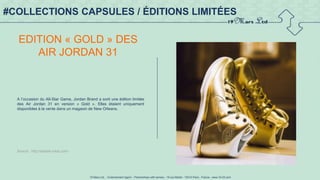 19 Mars Ltd.. - Endorsement Agent – Partnerships with senses - 19 rue Martel - 75010 Paris - France - www.19-03.com
#COLLECTIONS CAPSULES / ÉDITIONS LIMITÉES
EDITION « GOLD » DES
AIR JORDAN 31
A l’occasion du All-Star Game, Jordan Brand a sorti une édition limitée
des Air Jordan 31 en version « Gold ». Elles étaient uniquement
disponibles à la vente dans un magasin de New Orleans.
Source : http://basket-infos.com/
 