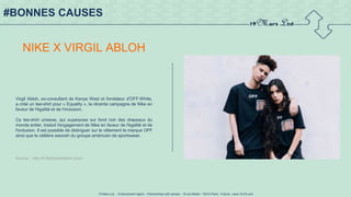 19 Mars Ltd.. - Endorsement Agent – Partnerships with senses - 19 rue Martel - 75010 Paris - France - www.19-03.com
#BONNES CAUSES
NIKE X VIRGIL ABLOH
Virgil Abloh, ex-consultant de Kanye West et fondateur d'OFF-White,
a créé un tee-shirt pour « Equality », la récente campagne de Nike en
faveur de l'égalité et de l'inclusion.
Ce tee-shirt unisexe, qui superpose sur fond noir des drapeaux du
monde entier, traduit l'engagement de Nike en faveur de l'égalité et de
l'inclusion. Il est possible de distinguer sur le vêtement la marque OFF
ainsi que le célèbre swoosh du groupe américain de sportswear.
Source : http://fr.fashionnetwork.com/l
 