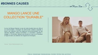 19 Mars Ltd.. - Endorsement Agent – Partnerships with senses - 19 rue Martel - 75010 Paris - France - www.19-03.com
#BONNES CAUSES
MANGO LANCE UNE
COLLECTION "DURABLE"
Au tour de Mango d'injecter un peu de mode durable dans son offre et
sa communication. L'enseigne de prêt-à-porter catalane s'apprête à
lancer une collection dont les exigences environnementales ont été
relevées. Baptisée « Mango Committed » (« committed » signifiant «
engagé »), la première capsule sera lancée en mars sur la boutique
en ligne et dans une sélection de magasins de l'enseigne.
Source : http://fr.fashionnetwork.com/l
 
