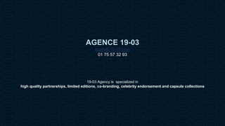 19 Mars Ltd.. - Endorsement Agent – Partnerships with senses - 19 rue Martel - 75010 Paris - France - www.19-03.com
AGENCE 19-03
team@19-03.com
01 75 57 32 93
19-03 Agency is specialized in
high quality partnerships, limited editions, co-branding, celebrity endorsement and capsule collections
 