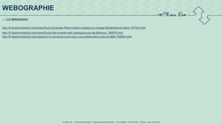 19 Mars Ltd.. - Endorsement Agent – Partnerships with senses - 19 rue Martel - 75010 Paris - France - www.19-03.com
→ CO-BRANDING
http://fr.fashionnetwork.com/news/Gucci-Eyewear-Petra-Collins-imagine-un-voyage-fantaisiste-et-colore,797523.html
http://fr.fashionnetwork.com/news/Puma-fait-revisiter-ses-classiques-par-les-Minions-,796876.html
http://fr.fashionnetwork.com/news/Levi-s-annonce-a-son-tour-une-collaboration-avec-la-NBA,795854.html
WEBOGRAPHIE
 