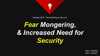 Fear Mongering,
& Increased Need for
Security
Guo, Christina
Rao, Vaishali
October 2016 Trend Briefing in the U.S.
 