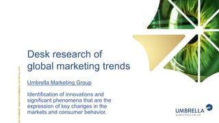 Desk research of
global marketing trends
Umbrella Marketing Group
Identification of innovations and
significant phenomena that are the
expression of key changes in the
markets and consumer behavior.
 
