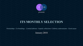 19 Mars Ltd.. - Endorsement Agent – Partnerships with senses - 19 rue Martel - 75010 Paris - France - www.19-03.com
ITS MONTHLY SELECTION
Partnerships - Co-brandings – Limited editions– Capsule collections- Celebrity endorsements - Good causes
January 2018
presents
 