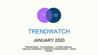 TRENDWATCH
Partnerships - Co-branding – Limited editions–
Capsule collections- Celebrity endorsements - Good
causes
JANUARY 2020
 