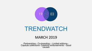 TRENDWATCH
Partnerships - Co-branding – Limited editions–
Capsule collections- Celebrity endorsements - Good
causes
MARCH 2019
 
