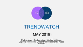TRENDWATCH
Partnerships - Co-branding – Limited editions–
Capsule collections- Celebrity endorsements - Good
causes
MAY 2019
 