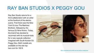 Ray Ban Studio returns for a
third collaboration with an artist
at the forefront of the electro
scene. First there was the New
York DJ duo The Martinez
Brothers, followed by the
famous DJ Nina Kraviz. Today,
the brand has decided to
reconnect with its musical roots
for a new capsule collection
imagined with South Korean DJ
Peggy Gou. Both models are
available on the site ray-
ban.com for 162 €.
https://marieclaire.be/fr/collab-ray-ban-studios-x-peggy-gou/
RAY BAN STUDIOS X PEGGY GOU
 