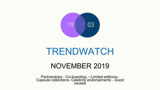 TRENDWATCH
Partnerships - Co-branding – Limited editions–
Capsule collections- Celebrity endorsements - Good
causes
NOVEMBER 2019
 
