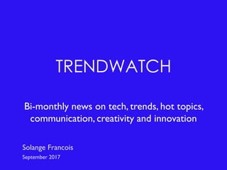 TRENDWATCH
Bi-monthly news on tech, trends, hot topics,
communication, creativity and innovation
Solange Francois
September 2017
 