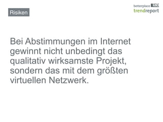 Risiken!




Bei Abstimmungen im Internet
gewinnt nicht unbedingt das
qualitativ wirksamste Projekt,
sondern das mit dem größten
virtuellen Netzwerk.
 