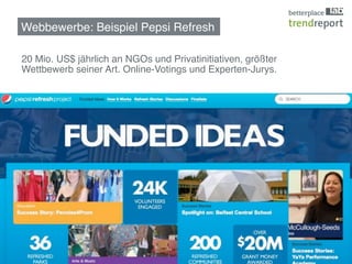 Webbewerbe: Beispiel Pepsi Refresh !

20 Mio. US$ jährlich an NGOs und Privatinitiativen, größter
Wettbewerb seiner Art. Online-Votings und Experten-Jurys.!




                                                              5
 