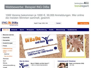Webbewerbe: Beispiel ING DiBa !

1000 Vereine bekommen je 1000 €. 30.000 Anmeldungen. Wer online
die meisten Stimmen sammelt, gewinnt.!




                                                                  6
 