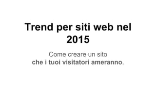 Trend per siti web nel
2015
Come creare un sito
che i tuoi visitatori ameranno.
 