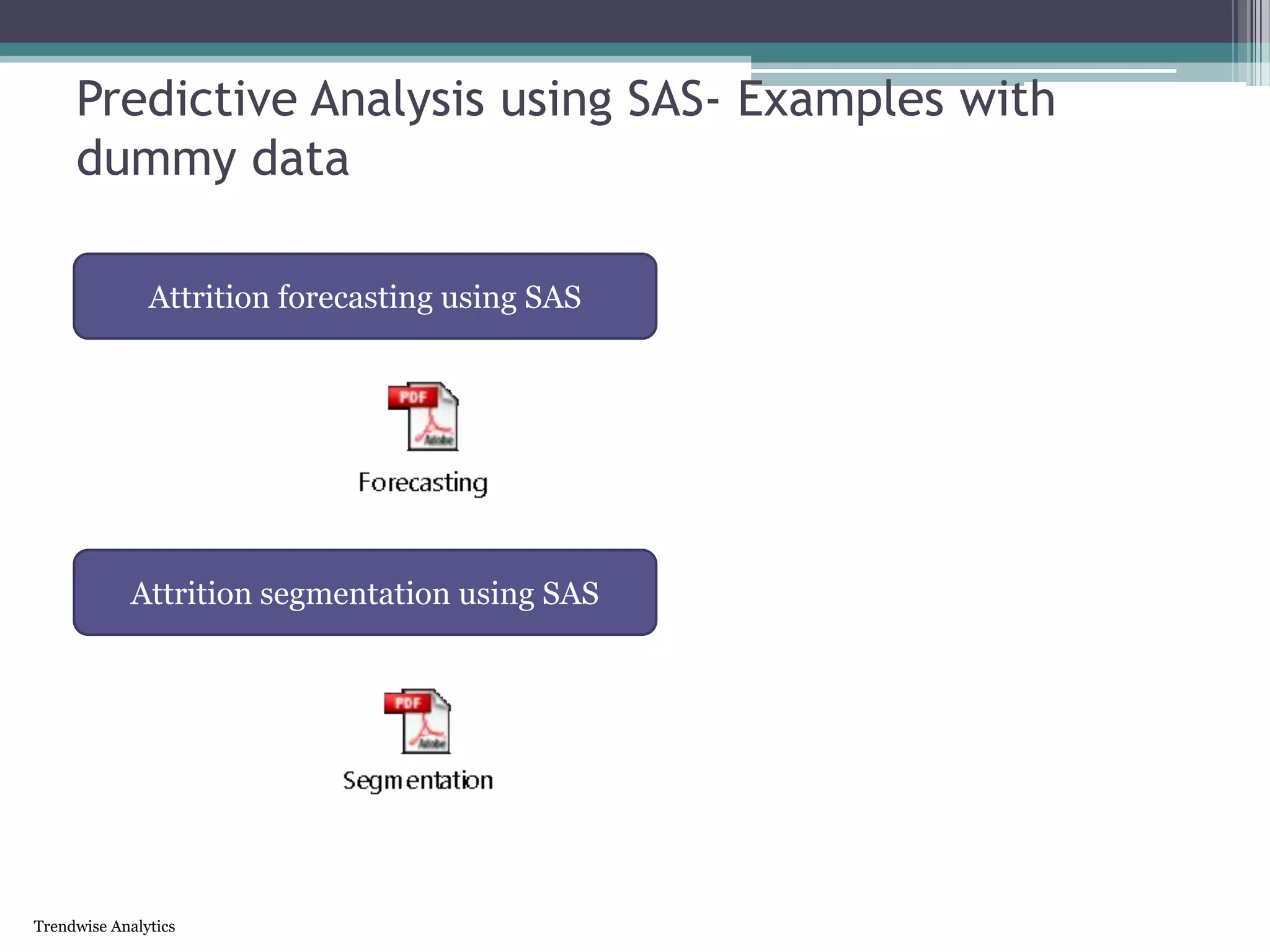 Trendwise Analytics
Predictive Analysis using SAS- Examples with
dummy data
Attrition forecasting using SAS
Attrition segmentation using SAS
 