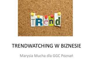 TRENDWATCHING W BIZNESIE
Marysia Mucha dla GGC Poznao

 