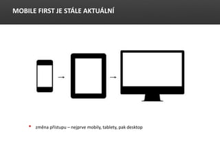 MOBILE FIRST JE ST?LE AKTU?LN?
? zmna p?stupu C nejprve mobily, tablety, pak desktop
 