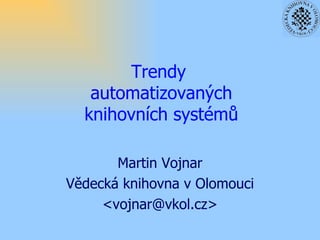 Trendy  automatizovaných knihovních systémů Martin Vojnar Vědecká knihovna v Olomouci <vojnar@vkol.cz> 