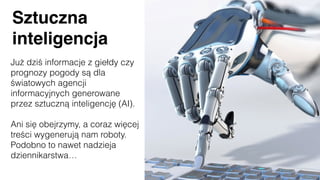 Sztuczna
inteligencja
Już dziś informacje z giełdy czy
prognozy pogody są dla
światowych agencji
informacyjnych generowane
przez sztuczną inteligencję (AI).
Ani się obejrzymy, a coraz więcej
treści wygenerują nam roboty.
Podobno to nawet nadzieja
dziennikarstwa…
 
