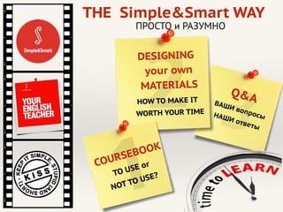 3
Q&AВАШИ вопросыНАШИ ответы
THE Simple&Smart WAY
2
DESIGNING
your own
MATERIALS
HOW TO MAKE IT
WORTH YOUR TIME
1COURSEBOOK
TO USE or
NOT TO USE?
ПРОСТО и РАЗУМНО
 
