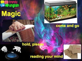 come and go
hold, please
reading your mind
Magic
 