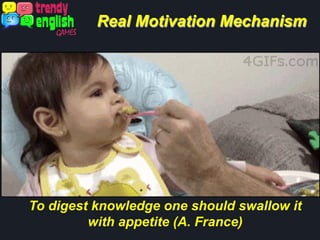 Real Motivation Mechanism
To digest knowledge one should swallow it
with appetite (A. France)
 