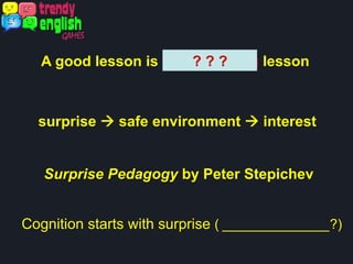 A good lesson is an interesting lesson? ? ?
surprise à safe environment à interest
Surprise Pedagogy by Peter Stepichev
Cognition starts with surprise ( ______________?)
 