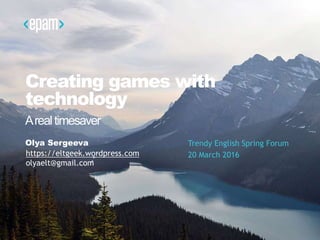 Creating games with
technology
Olya Sergeeva Trendy English Spring Forum
20 March 2016
Arealtimesaver
https://eltgeek.wordpress.com
olyaelt@gmail.com
 