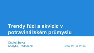Trendy fúzí a akvizic v
potravinářském průmyslu
Ondřej Surka
Analytik, Redbaenk Brno, 26. 3. 2014
 