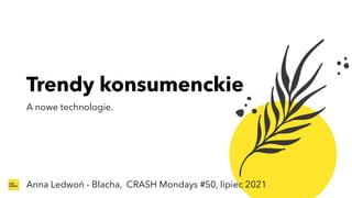 Trendy konsumenckie
A nowe technologie.
Anna Ledwoń - Blacha, CRASH Mondays #50, lipiec 2021
 