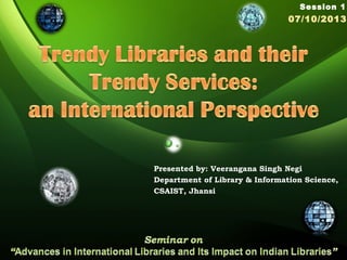 Presented by: Veerangana Singh Negi
Department of Library & Information Science,
CSAIST, Jhansi
Session 1
07/10/2013
 
