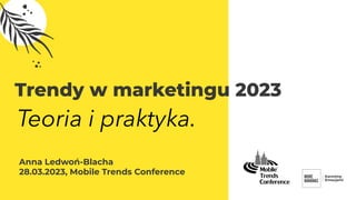 Anna Ledwoń-Blacha
28.03.2023, Mobile Trends Conference
Trendy w marketingu 2023
Teoria i praktyka.
 